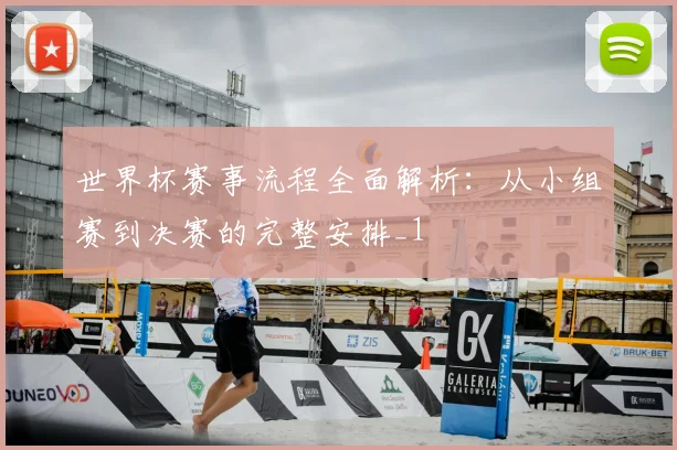 世界杯赛事流程全面解析：从小组赛到决赛的完整安排_1