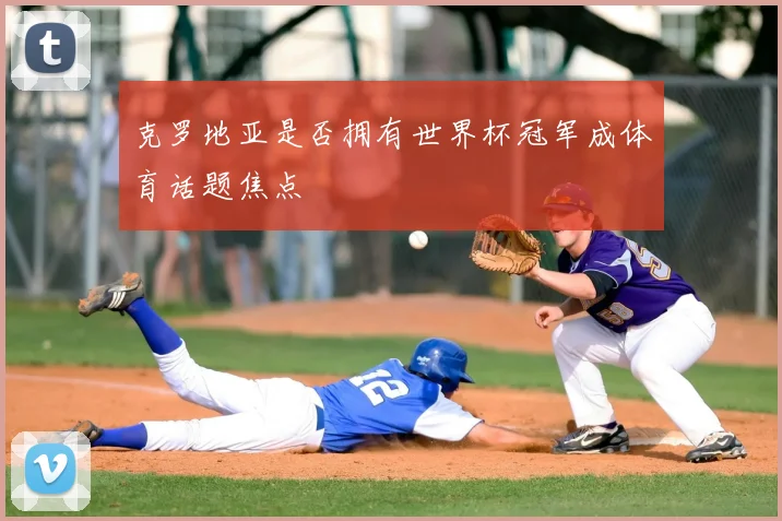 克罗地亚是否拥有世界杯冠军成体育话题焦点