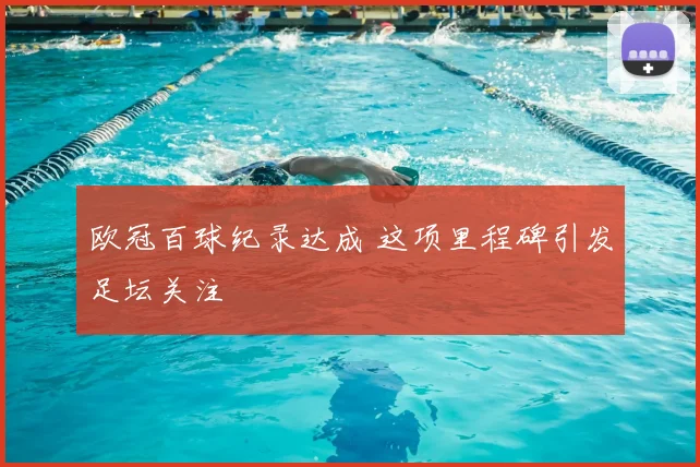 欧冠百球纪录达成 这项里程碑引发足坛关注