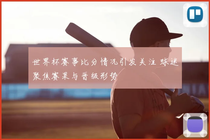 世界杯赛事比分情况引发关注 球迷聚焦赛果与晋级形势